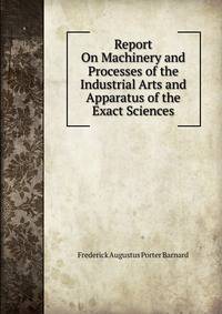 Report On Machinery and Processes of the Industrial Arts and Apparatus of the Exact Sciences