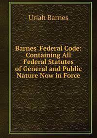 Barnes' Federal Code: Containing All Federal Statutes of General and Public Nature Now in Force
