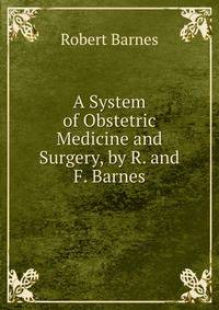 A System of Obstetric Medicine and Surgery, by R. and F. Barnes