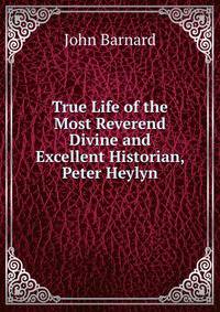 True Life of the Most Reverend Divine and Excellent Historian, Peter Heylyn