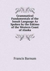 Grammatical Fundamentals of the Innuit Language As Spoken by the Eskimo of the Western Coast of Alaska