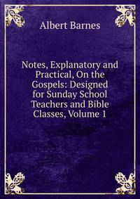 Notes, Explanatory and Practical, On the Gospels: Designed for Sunday School Teachers and Bible Classes, Volume 1