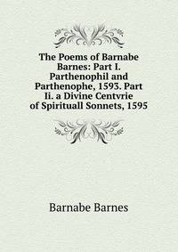 The Poems of Barnabe Barnes: Part I. Parthenophil and Parthenophe, 1593. Part Ii. a Divine Centvrie of Spirituall Sonnets, 1595