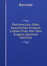 Portiuncula: Oder, Geschichte Unserer Lieben Frau Von Den Engeln (German Edition)