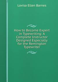 How to Become Expert in Typewriting: A Complete Instructor Designed Especially for the Remington Typewriter