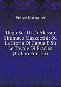 Degli Scritti Di Alessio Simmaco Mazzocchi: Su La Storia Di Capua E Su Le Tavole Di Eraclea (Italian Edition)