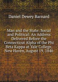 Man and the State: Social and Political: An Address Delivered Before the Connecticut Alpha of the Phi Beta Kappa at Yale College, New Haven, August 19, 1846