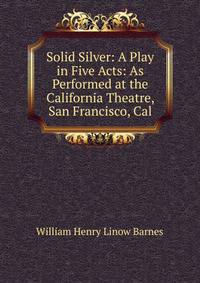 Solid Silver: A Play in Five Acts: As Performed at the California Theatre, San Francisco, Cal