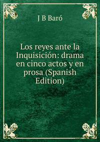 Los reyes ante la Inquisicion: drama en cinco actos y en prosa (Spanish Edition)