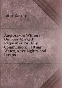 Anglosaxon Witness On Four Alleged Requisites for Holy Communion: Fasting, Water, Alter Lights, and Incense