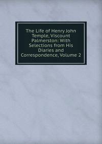 The Life of Henry John Temple, Viscount Palmerston: With Selections from His Diaries and Correspondence, Volume 2