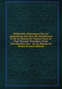 Recherches Historiques Sur Les Acquisitions Des Sires De Montfaucon Et De La Maison De Chalons Dans Le Pays-Devaud: Pr?c?d?es D'une Introduction Avec . De La Maison De Montf (French Edition)