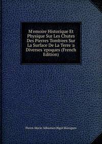 M'emoire Historique Et Physique Sur Les Chutes Des Pierres Tomb'ees Sur La Surface De La Terre 'a Diverses 'epoques (French Edition)