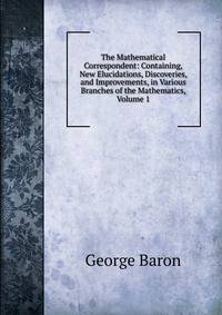 The Mathematical Correspondent: Containing, New Elucidations, Discoveries, and Improvements, in Various Branches of the Mathematics, Volume 1