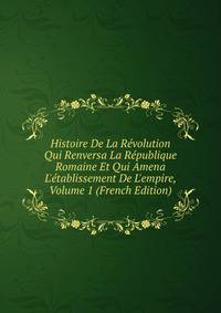 Histoire De La R?volution Qui Renversa La R?publique Romaine Et Qui Amena L'?tablissement De L'empire, Volume 1 (French Edition)