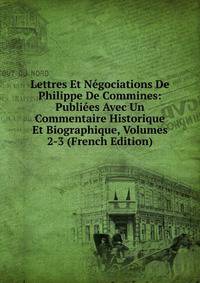 Lettres Et Negociations De Philippe De Commines: Publiees Avec Un Commentaire Historique Et Biographique, Volumes 2-3 (French Edition)