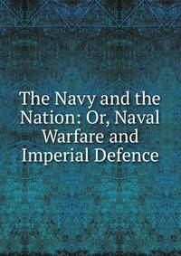 The Navy and the Nation: Or, Naval Warfare and Imperial Defence