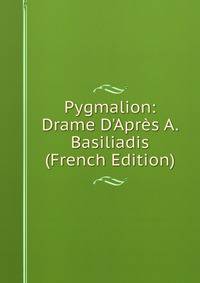 Pygmalion: Drame D'Apr?s A. Basiliadis (French Edition)