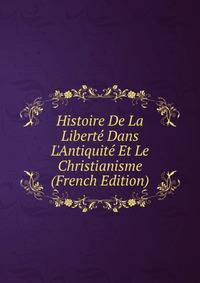 Histoire De La Libert? Dans L'Antiquit? Et Le Christianisme (French Edition)