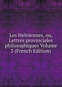 Les Helviennes, ou, Lettres provinciales philosophiques Volume 3 (French Edition)