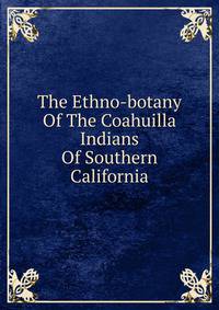 The Ethno-botany Of The Coahuilla Indians Of Southern California