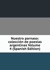Nuestro parnaso: coleccion de poesias argentinas Volume 4 (Spanish Edition)