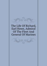 The Life Of Richard, Earl Howe, Admiral Of The Fleet And General Of Marines