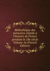 Biblioth?que des m?moires relatifs ? l'histoire de France pendant le 18e si?cle Volume 16 (French Edition)