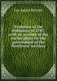 Evolution of the Ordinance of 1787: with an account of the earlier plans for the government of the Northwest territory