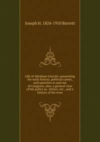 Life of Abraham Lincoln: presenting his early history, political career, and speeches in and out of Congress; also, a general view of his policy as . letters, etc., and a history of his even