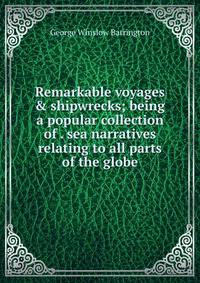 Remarkable voyages &amp; shipwrecks; being a popular collection of . sea narratives relating to all parts of the globe
