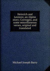 Heinrich and Leonore, an Alpine story; Correggio, and some miscellaneous verses, original and translated