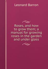 Roses, and how to grow them; a manual for growing roses in the garden and under glass