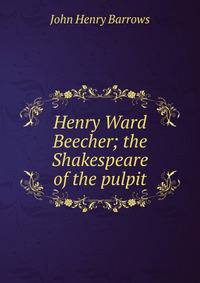 Henry Ward Beecher; the Shakespeare of the pulpit
