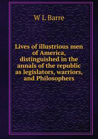 Lives of illustrious men of America, distinguished in the annals of the republic as legislators, warriors, and Philosophers