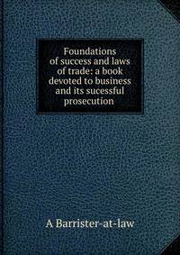 Foundations of success and laws of trade: a book devoted to business and its sucessful prosecution .