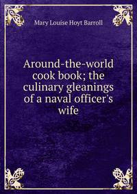 Around-the-world cook book; the culinary gleanings of a naval officer's wife