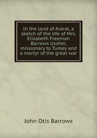 In the land of Ararat, a sketch of the life of Mrs. Elizabeth Freeman Barrows Ussher, missionary to Turkey and a martyr of the great war