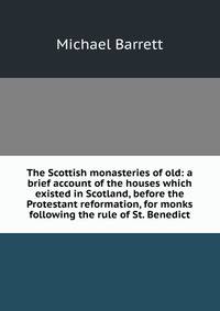 The Scottish monasteries of old: a brief account of the houses which existed in Scotland, before the Protestant reformation, for monks following the rule of St. Benedict