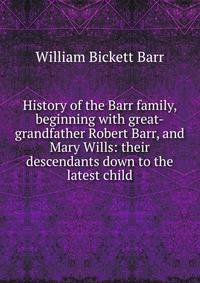 History of the Barr family, beginning with great-grandfather Robert Barr, and Mary Wills: their descendants down to the latest child