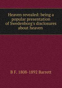 Heaven revealed: being a popular presentation of Swedenborg's disclosures about heaven .