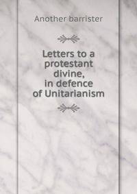 Letters to a protestant divine, in defence of Unitarianism