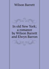 In old New York; a romance by Wilson Barrett and Elwyn Barron