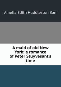 A maid of old New York: a romance of Peter Stuyvesant's time