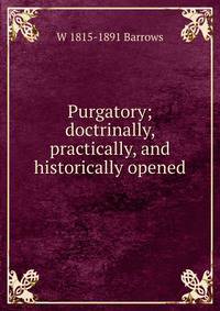 Purgatory; doctrinally, practically, and historically opened