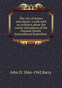 The city of domes microform: a walk with an architect about the courts and palaces of the Panama-Pacific International Exposition .