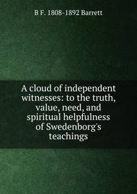 A cloud of independent witnesses: to the truth, value, need, and spiritual helpfulness of Swedenborg's teachings