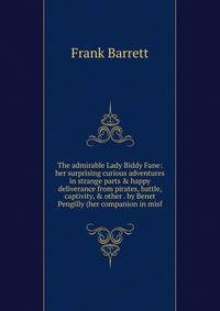 The admirable Lady Biddy Fane: her surprising curious adventures in strange parts &amp; happy deliverance from pirates, battle, captivity, &amp; other . by Benet Pengilly (her companion in misf