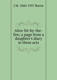 Alice Sit-by-the-fire; a page from a daughter's diary in three acts