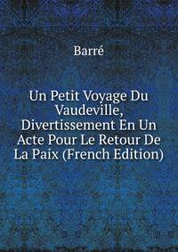 Un Petit Voyage Du Vaudeville, Divertissement En Un Acte Pour Le Retour De La Paix (French Edition)